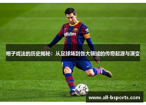 帽子戏法的历史揭秘:从足球场到各大领域的传奇起源与演变 帽子戏法的历史揭秘:从足球场到各大领域的传奇起源与演变