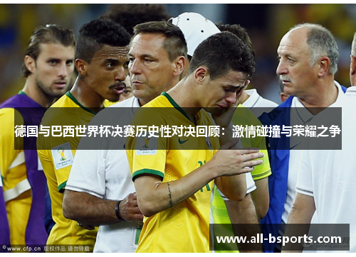 德国与巴西世界杯决赛历史性对决回顾:激情碰撞与荣耀之争 德国与巴西世界杯决赛历史性对决回顾:激情碰撞与荣耀之争