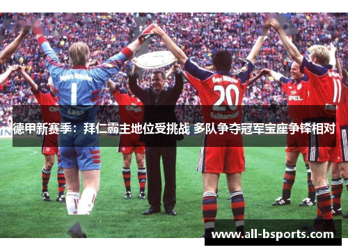 德甲新赛季:拜仁霸主地位受挑战 多队争夺冠军宝座争锋相对 德甲新赛季:拜仁霸主地位受挑战 多队争夺冠军宝座争锋相对