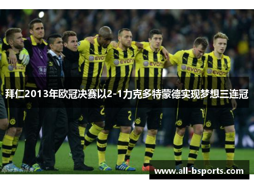 拜仁2013年欧冠决赛以2-1力克多特蒙德实现梦想三连冠 拜仁2013年欧冠决赛以2-1力克多特蒙德实现梦想三连冠