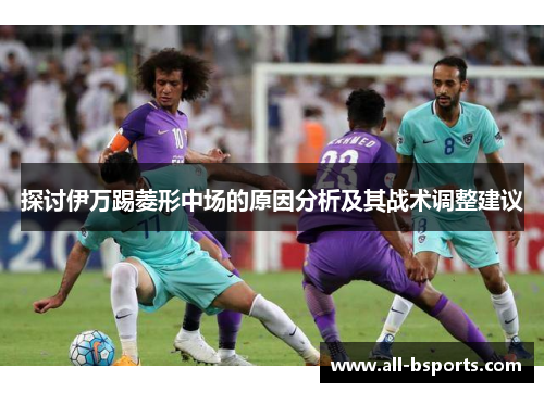 探讨伊万踢菱形中场的原因分析及其战术调整建议 探讨伊万踢菱形中场的原因分析及其战术调整建议