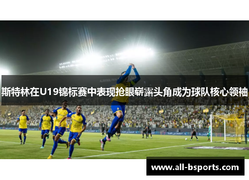 斯特林在U19锦标赛中表现抢眼崭露头角成为球队核心领袖 斯特林在U19锦标赛中表现抢眼崭露头角成为球队核心领袖