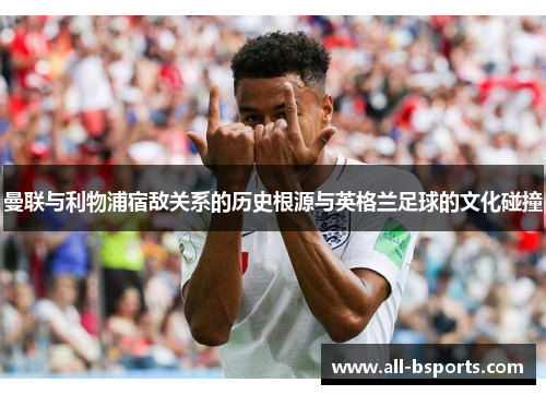 曼联与利物浦宿敌关系的历史根源与英格兰足球的文化碰撞 曼联与利物浦宿敌关系的历史根源与英格兰足球的文化碰撞