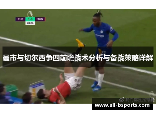 曼市与切尔西争四前瞻战术分析与备战策略详解 曼市与切尔西争四前瞻战术分析与备战策略详解