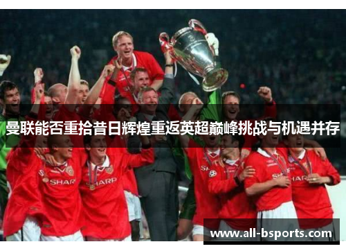 曼联能否重拾昔日辉煌重返英超巅峰挑战与机遇并存