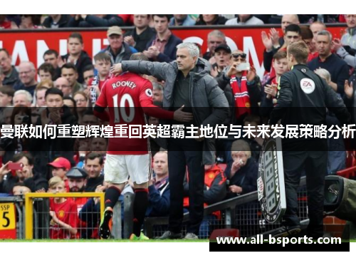 曼联如何重塑辉煌重回英超霸主地位与未来发展策略分析 曼联如何重塑辉煌重回英超霸主地位与未来发展策略分析