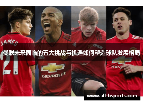 曼联未来面临的五大挑战与机遇如何塑造球队发展格局 曼联未来面临的五大挑战与机遇如何塑造球队发展格局