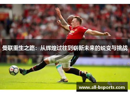 曼联重生之路:从辉煌过往到崭新未来的蜕变与挑战 曼联重生之路:从辉煌过往到崭新未来的蜕变与挑战