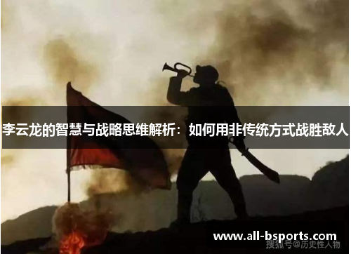 李云龙的智慧与战略思维解析:如何用非传统方式战胜敌人 李云龙的智慧与战略思维解析:如何用非传统方式战胜敌人