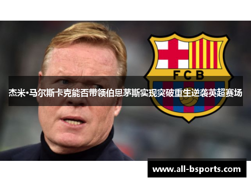 杰米·马尔斯卡克能否带领伯恩茅斯实现突破重生逆袭英超赛场 杰米·马尔斯卡克能否带领伯恩茅斯实现突破重生逆袭英超赛场