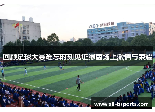 回顾足球大赛难忘时刻见证绿茵场上激情与荣耀 回顾足球大赛难忘时刻见证绿茵场上激情与荣耀