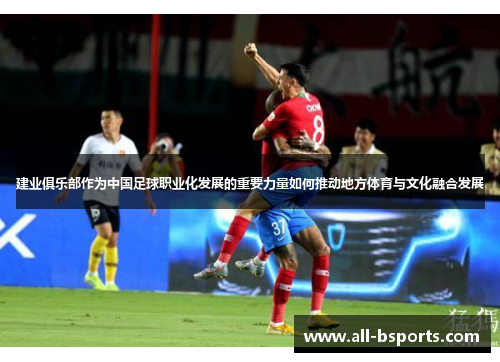 建业俱乐部作为中国足球职业化发展的重要力量如何推动地方体育与文化融合发展 建业俱乐部作为中国足球职业化发展的重要力量如何推动地方体育与文化融合发展