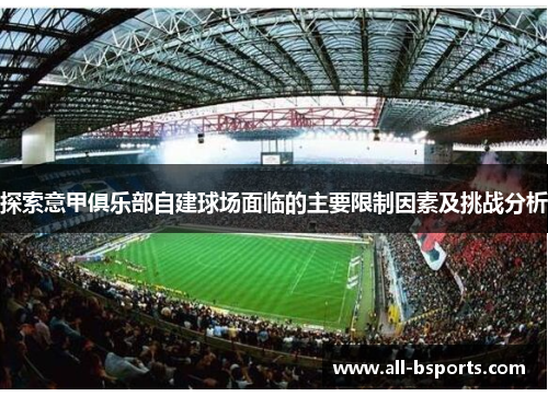 探索意甲俱乐部自建球场面临的主要限制因素及挑战分析 探索意甲俱乐部自建球场面临的主要限制因素及挑战分析