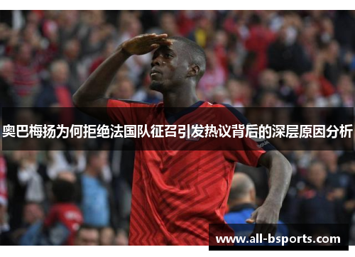 奥巴梅扬为何拒绝法国队征召引发热议背后的深层原因分析