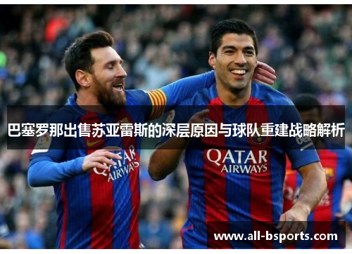 巴塞罗那出售苏亚雷斯的深层原因与球队重建战略解析