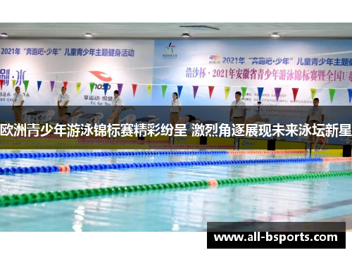 欧洲青少年游泳锦标赛精彩纷呈 激烈角逐展现未来泳坛新星 欧洲青少年游泳锦标赛精彩纷呈 激烈角逐展现未来泳坛新星