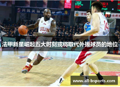 法甲新星崛起五大时刻或将取代外援球员的地位 法甲新星崛起五大时刻或将取代外援球员的地位
