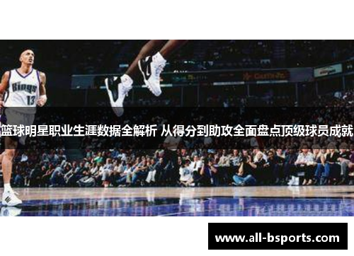 篮球明星职业生涯数据全解析 从得分到助攻全面盘点顶级球员成就 篮球明星职业生涯数据全解析 从得分到助攻全面盘点顶级球员成就