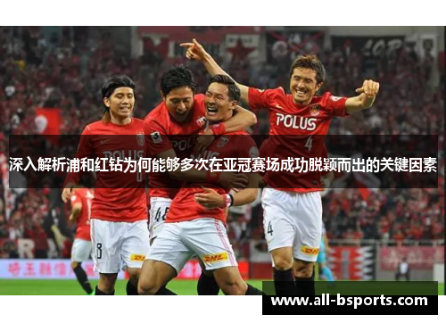 深入解析浦和红钻为何能够多次在亚冠赛场成功脱颖而出的关键因素