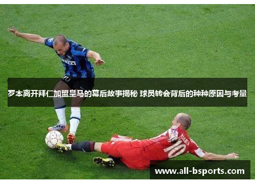 罗本离开拜仁加盟皇马的幕后故事揭秘 球员转会背后的种种原因与考量