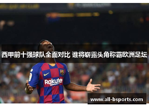 西甲前十强球队全面对比 谁将崭露头角称霸欧洲足坛