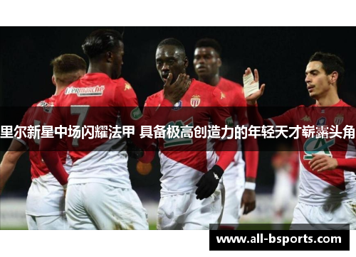 里尔新星中场闪耀法甲 具备极高创造力的年轻天才崭露头角