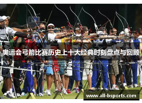 奥运会弓箭比赛历史上十大经典时刻盘点与回顾