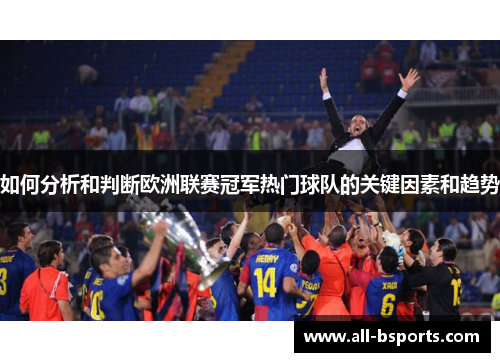 如何分析和判断欧洲联赛冠军热门球队的关键因素和趋势 如何分析和判断欧洲联赛冠军热门球队的关键因素和趋势