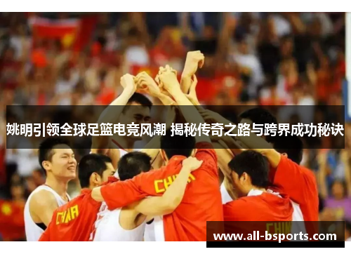 姚明引领全球足篮电竞风潮 揭秘传奇之路与跨界成功秘诀