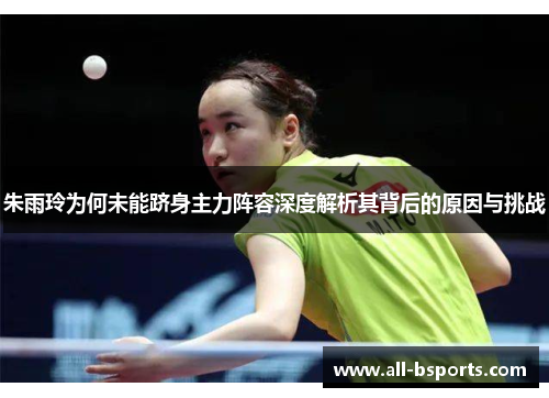 朱雨玲为何未能跻身主力阵容深度解析其背后的原因与挑战 朱雨玲为何未能跻身主力阵容深度解析其背后的原因与挑战