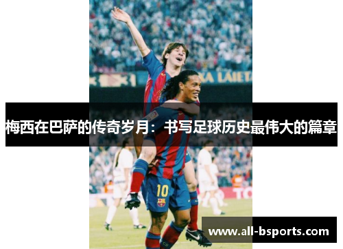 梅西在巴萨的传奇岁月：书写足球历史最伟大的篇章