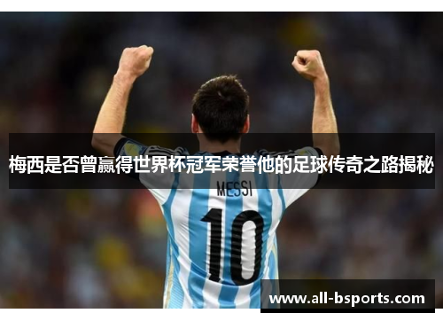 梅西是否曾赢得世界杯冠军荣誉他的足球传奇之路揭秘