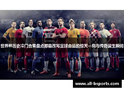 世界杯历史冷门合集盘点那些改写足球命运的惊天一刻与传奇诞生瞬间