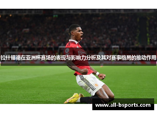 拉什福德在亚洲杯赛场的表现与影响力分析及其对赛事格局的推动作用