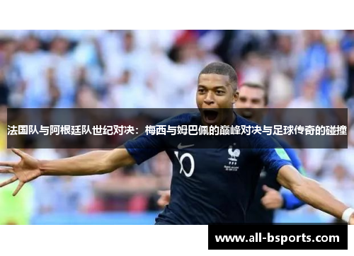 法国队与阿根廷队世纪对决：梅西与姆巴佩的巅峰对决与足球传奇的碰撞