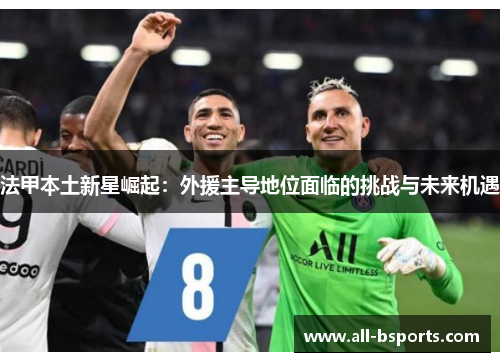 法甲本土新星崛起:外援主导地位面临的挑战与未来机遇 法甲本土新星崛起:外援主导地位面临的挑战与未来机遇