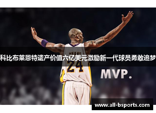 科比布莱恩特遗产价值六亿美元激励新一代球员勇敢追梦 科比布莱恩特遗产价值六亿美元激励新一代球员勇敢追梦