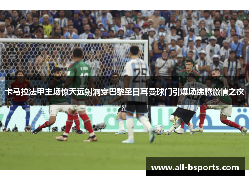 卡马拉法甲主场惊天远射洞穿巴黎圣日耳曼球门引爆场沸腾激情之夜 卡马拉法甲主场惊天远射洞穿巴黎圣日耳曼球门引爆场沸腾激情之夜