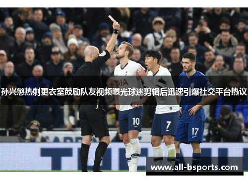 孙兴慜热刺更衣室鼓励队友视频曝光球迷剪辑后迅速引爆社交平台热议 孙兴慜热刺更衣室鼓励队友视频曝光球迷剪辑后迅速引爆社交平台热议