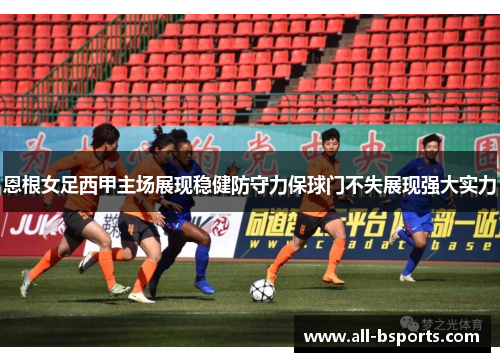 恩根女足西甲主场展现稳健防守力保球门不失展现强大实力 恩根女足西甲主场展现稳健防守力保球门不失展现强大实力