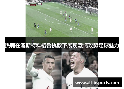 热刺在波斯特科格鲁执教下展现激情攻势足球魅力 热刺在波斯特科格鲁执教下展现激情攻势足球魅力