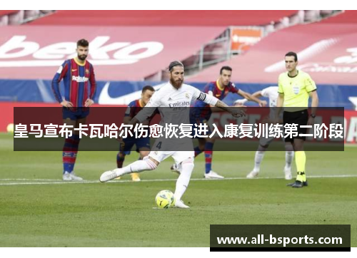 皇马宣布卡瓦哈尔伤愈恢复进入康复训练第二阶段 皇马宣布卡瓦哈尔伤愈恢复进入康复训练第二阶段