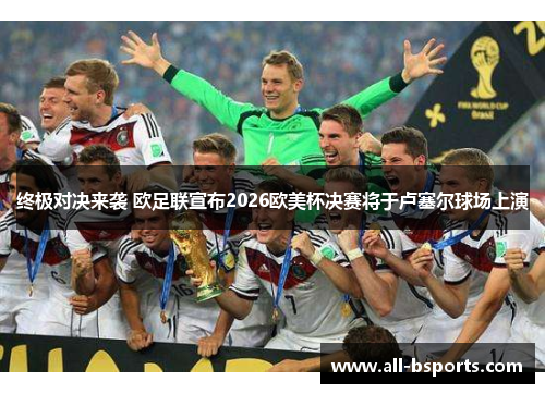 终极对决来袭 欧足联宣布2026欧美杯决赛将于卢塞尔球场上演