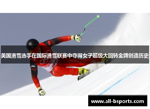 美国滑雪选手在国际滑雪联赛中夺得女子超级大回转金牌创造历史 美国滑雪选手在国际滑雪联赛中夺得女子超级大回转金牌创造历史