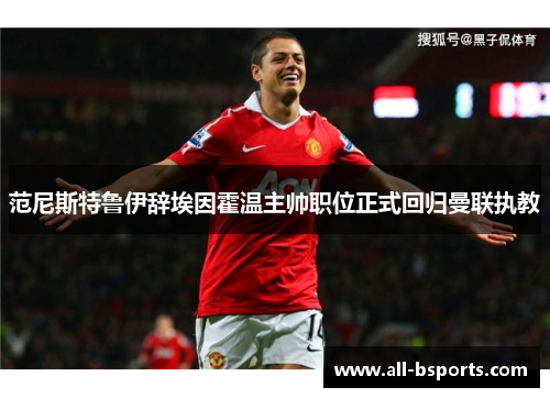 范尼斯特鲁伊辞埃因霍温主帅职位正式回归曼联执教