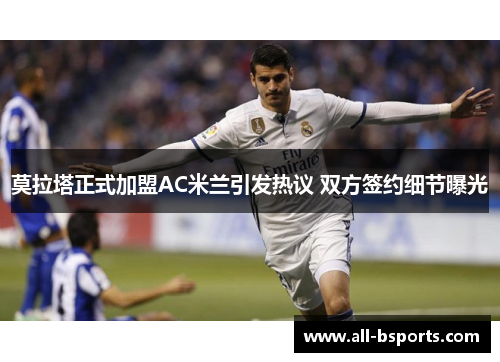 莫拉塔正式加盟AC米兰引发热议 双方签约细节曝光