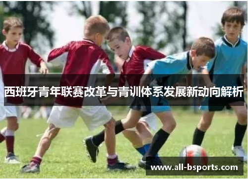 西班牙青年联赛改革与青训体系发展新动向解析