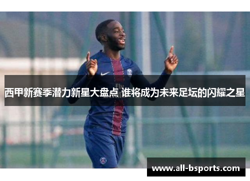 西甲新赛季潜力新星大盘点 谁将成为未来足坛的闪耀之星