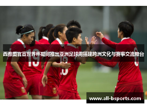 西雅图官宣世界杯期间推出亚洲足球周搭建跨洲文化与赛事交流舞台