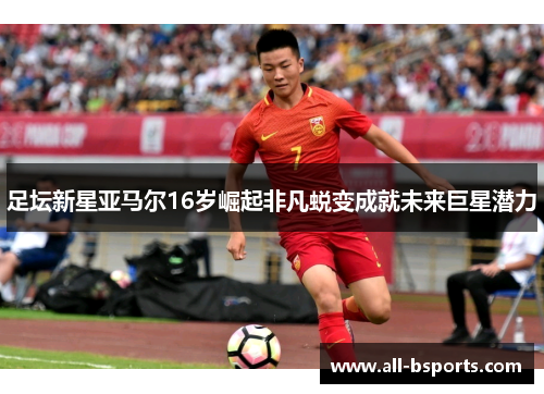 足坛新星亚马尔16岁崛起非凡蜕变成就未来巨星潜力